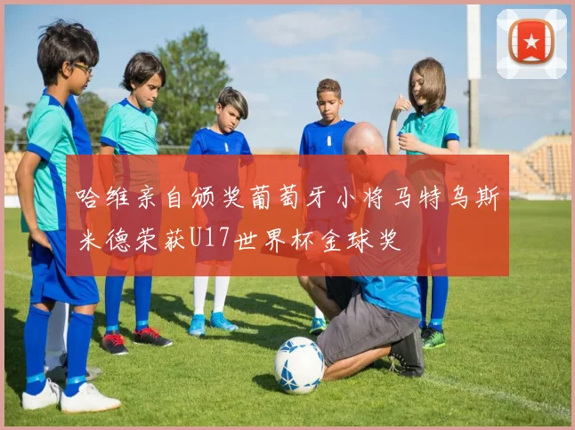哈维亲自颁奖葡萄牙小将马特乌斯米德荣获U17世界杯金球奖