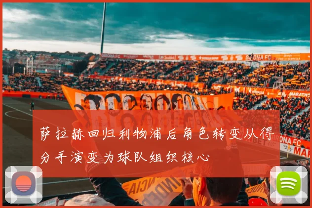萨拉赫回归利物浦后角色转变从得分手演变为球队组织核心