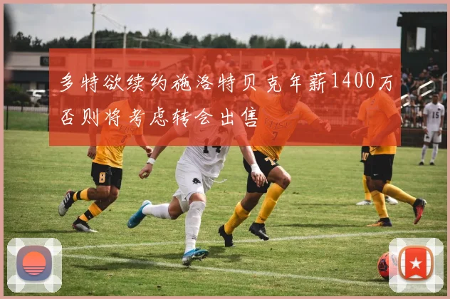 多特欲续约施洛特贝克年薪1400万否则将考虑转会出售