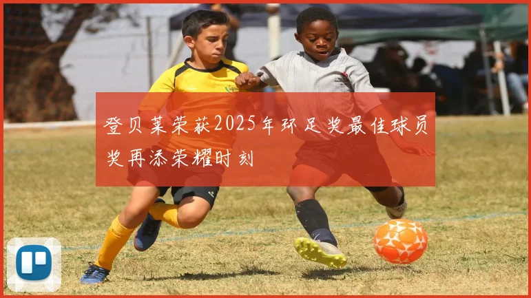 登贝莱荣获2025年环足奖最佳球员奖再添荣耀时刻