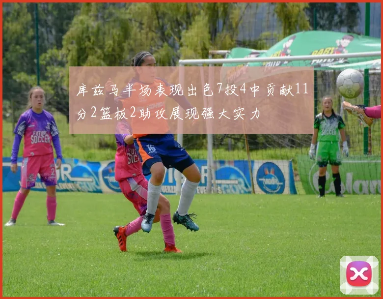 库兹马半场表现出色7投4中贡献11分2篮板2助攻展现强大实力