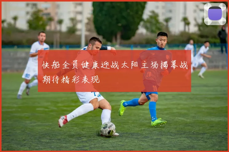 快船全员健康迎战太阳主场揭幕战期待精彩表现