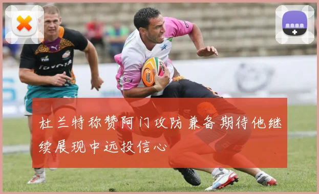 杜兰特称赞阿门攻防兼备期待他继续展现中远投信心