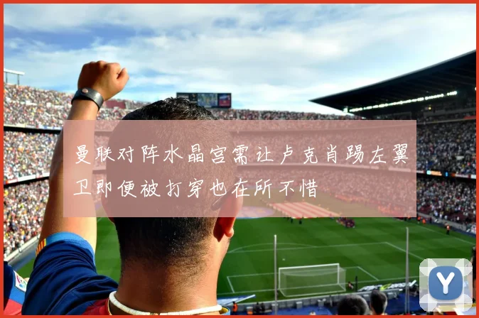 曼联对阵水晶宫需让卢克肖踢左翼卫即便被打穿也在所不惜