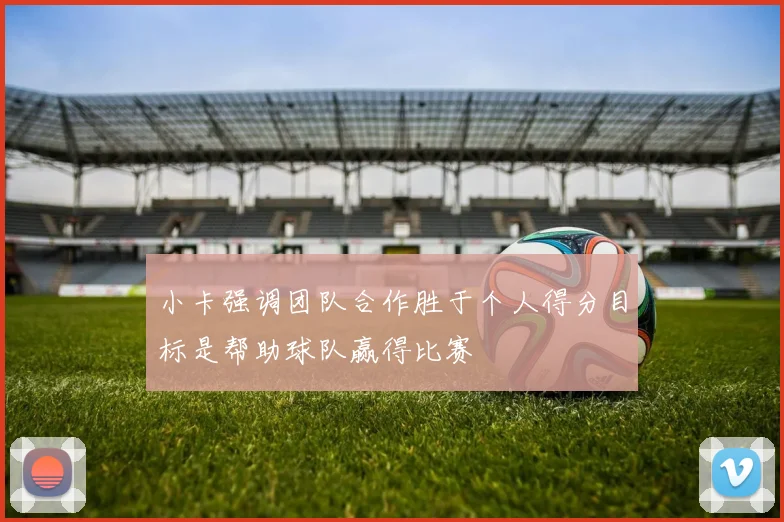 小卡强调团队合作胜于个人得分目标是帮助球队赢得比赛
