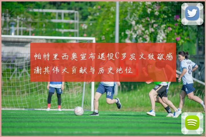 帕特里西奥宣布退役C罗发文致敬感谢其伟大贡献与历史地位