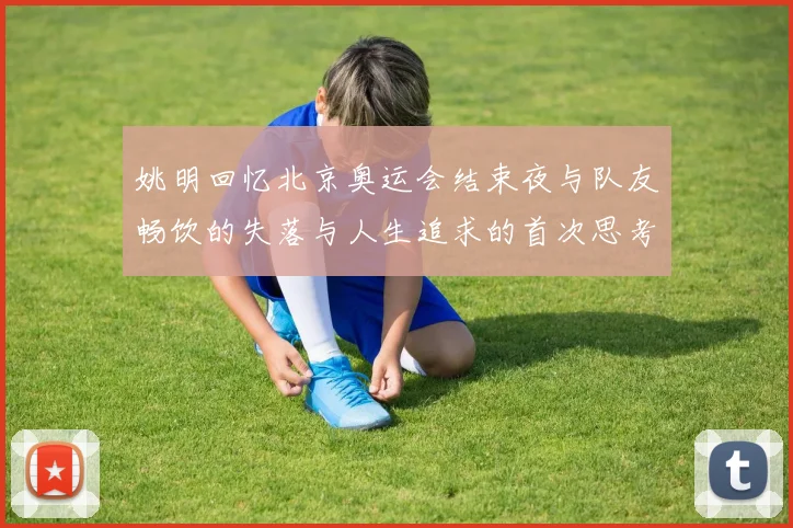 姚明回忆北京奥运会结束夜与队友畅饮的失落与人生追求的首次思考