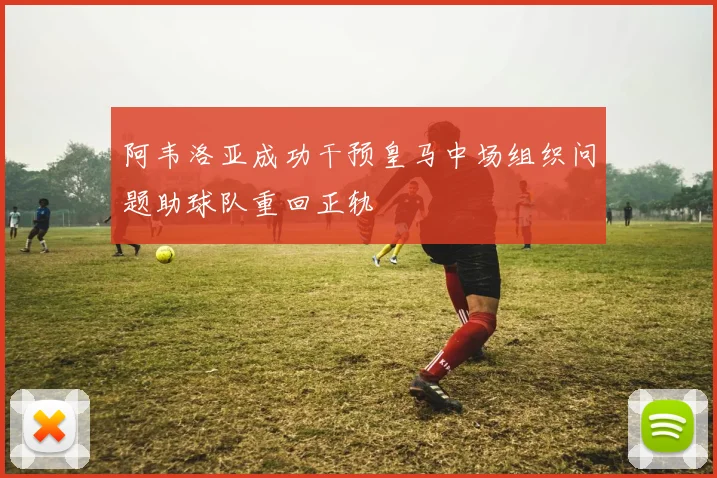 阿韦洛亚成功干预皇马中场组织问题助球队重回正轨