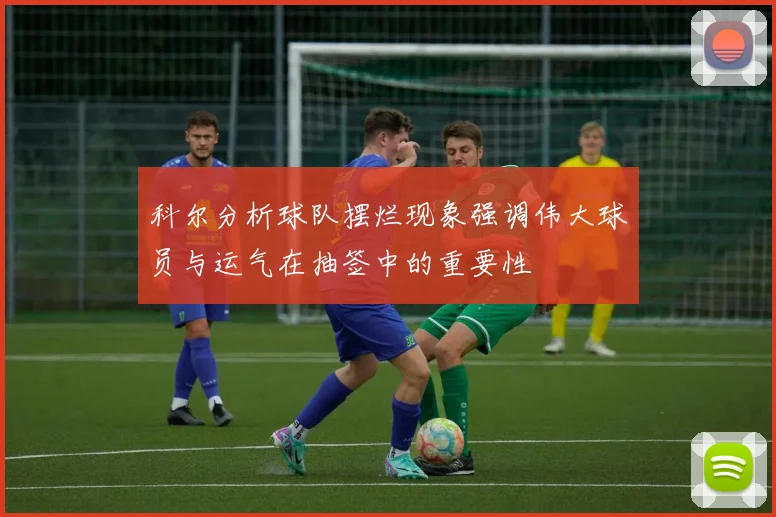 科尔分析球队摆烂现象强调伟大球员与运气在抽签中的重要性