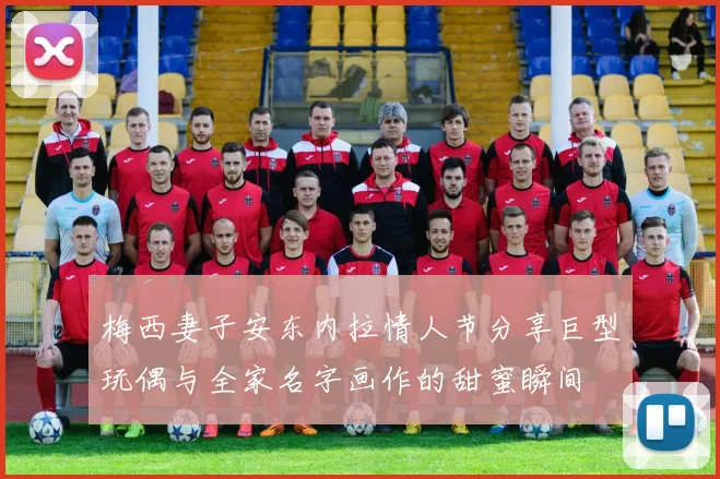 梅西妻子安东内拉情人节分享巨型玩偶与全家名字画作的甜蜜瞬间