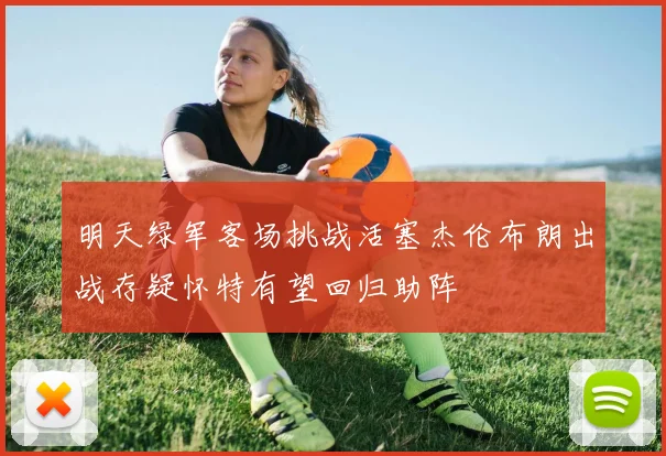 明天绿军客场挑战活塞杰伦布朗出战存疑怀特有望回归助阵