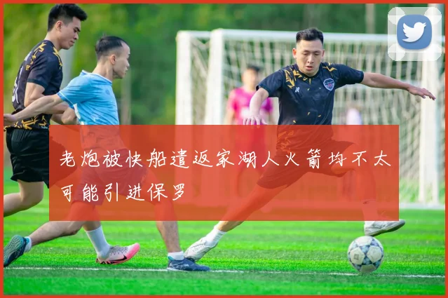 老炮被快船遣返家湖人火箭均不太可能引进保罗