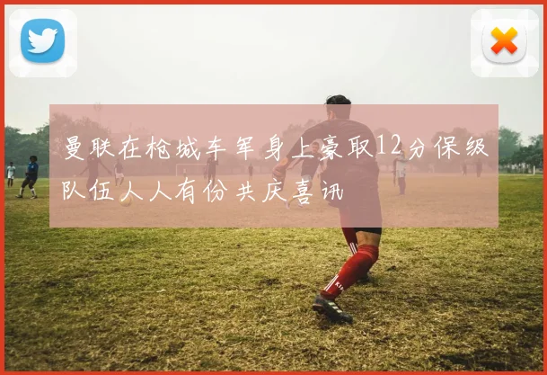 曼联在枪城车军身上豪取12分保级队伍人人有份共庆喜讯