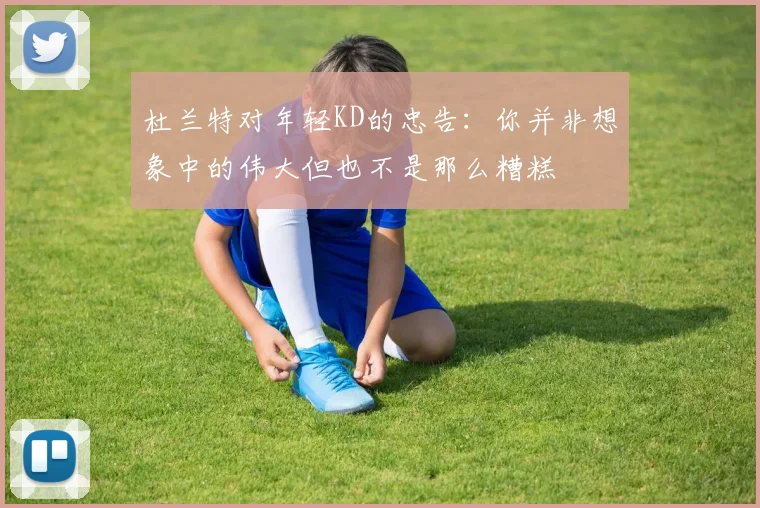 杜兰特对年轻KD的忠告：你并非想象中的伟大但也不是那么糟糕