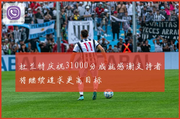 杜兰特庆祝31000分成就感谢支持者将继续追求更高目标