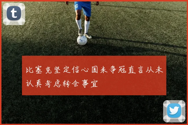 比塞克坚定信心国米争冠直言从未认真考虑转会事宜
