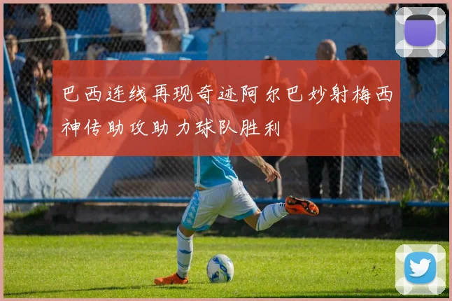 巴西连线再现奇迹阿尔巴妙射梅西神传助攻助力球队胜利