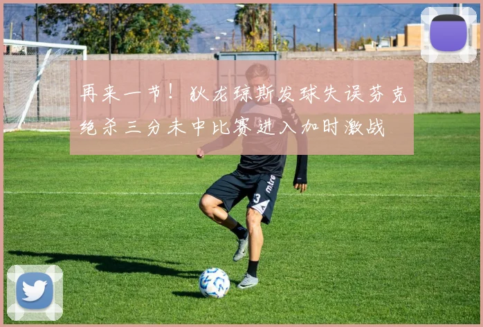 再来一节！狄龙琼斯发球失误芬克绝杀三分未中比赛进入加时激战
