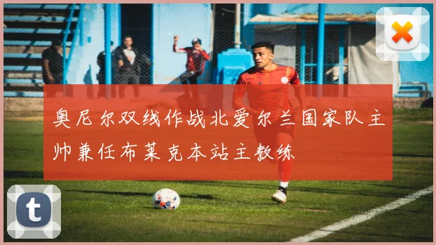 奥尼尔双线作战北爱尔兰国家队主帅兼任布莱克本站主教练