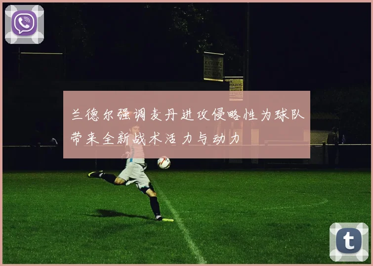 兰德尔强调麦丹进攻侵略性为球队带来全新战术活力与动力