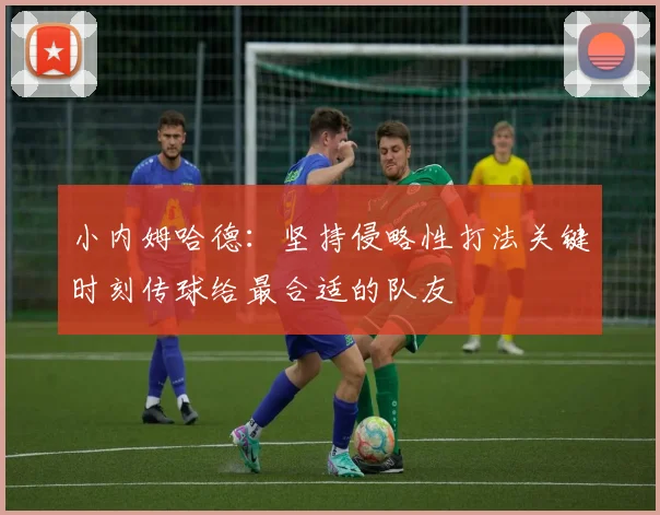 小内姆哈德：坚持侵略性打法关键时刻传球给最合适的队友