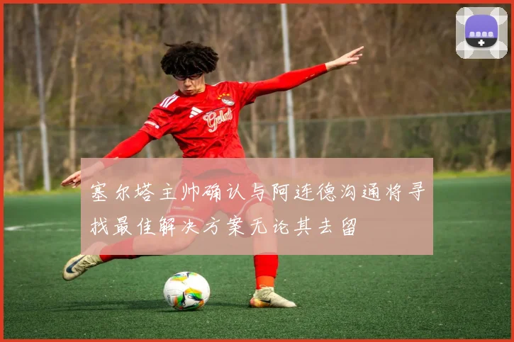 塞尔塔主帅确认与阿连德沟通将寻找最佳解决方案无论其去留