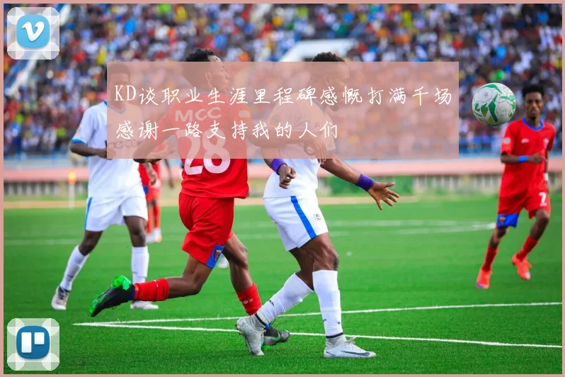 KD谈职业生涯里程碑感慨打满千场感谢一路支持我的人们