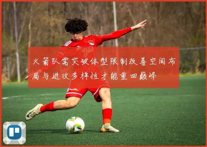 火箭队需突破体型限制改善空间布局与进攻多样性才能重回巅峰