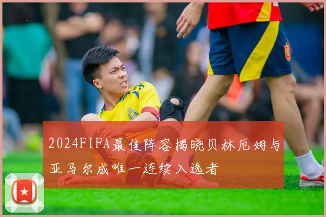 2024FIFA最佳阵容揭晓贝林厄姆与亚马尔成唯一连续入选者