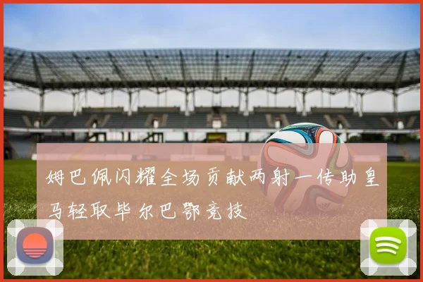 姆巴佩闪耀全场贡献两射一传助皇马轻取毕尔巴鄂竞技