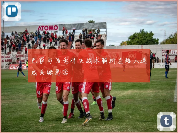 巴萨与马竞对决战术解析左路人选成关键悬念