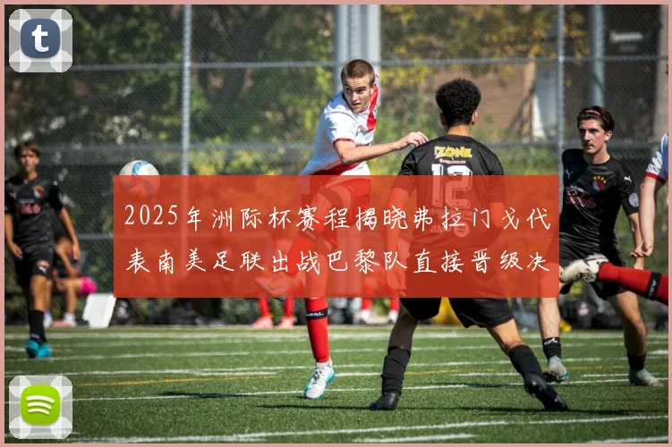 2025年洲际杯赛程揭晓弗拉门戈代表南美足联出战巴黎队直接晋级决赛
