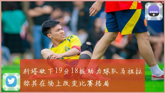 科塔砍下19分18板助力球队马祖拉称其在场上改变比赛格局