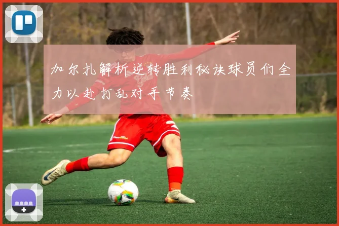 加尔扎解析逆转胜利秘诀球员们全力以赴打乱对手节奏