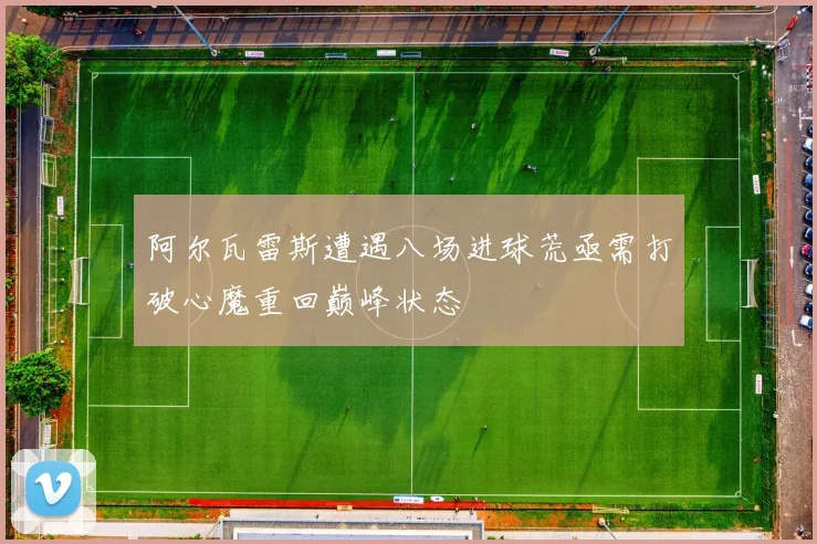 阿尔瓦雷斯遭遇八场进球荒亟需打破心魔重回巅峰状态