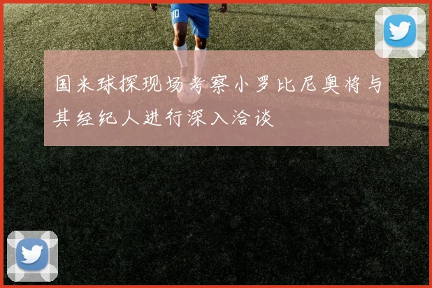 国米球探现场考察小罗比尼奥将与其经纪人进行深入洽谈