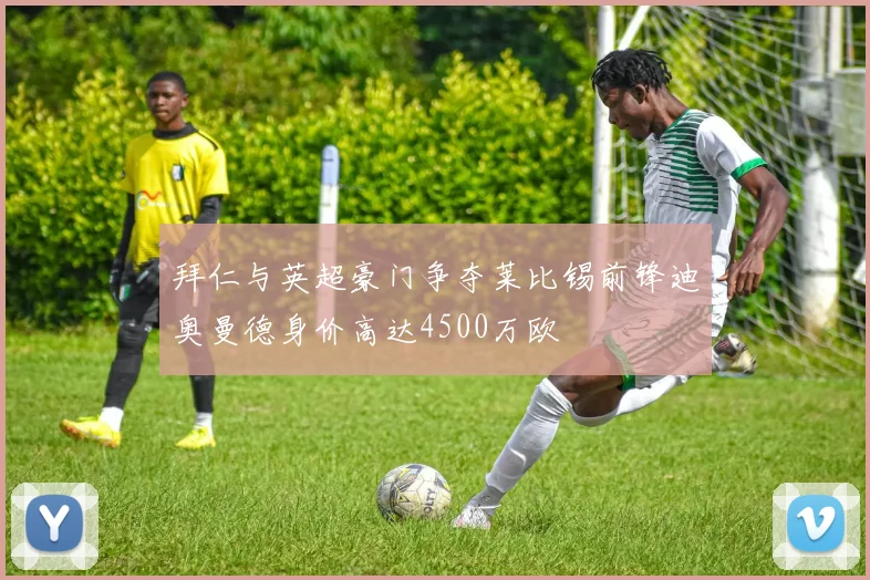 拜仁与英超豪门争夺莱比锡前锋迪奥曼德身价高达4500万欧