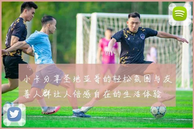 小卡分享圣地亚哥的轻松氛围与友善人群让人倍感自在的生活体验