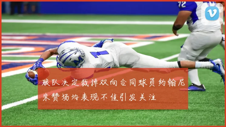 狼队决定裁掉双向合同球员约翰尼朱赞场均表现不佳引发关注