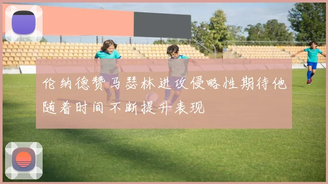 伦纳德赞马瑟林进攻侵略性期待他随着时间不断提升表现