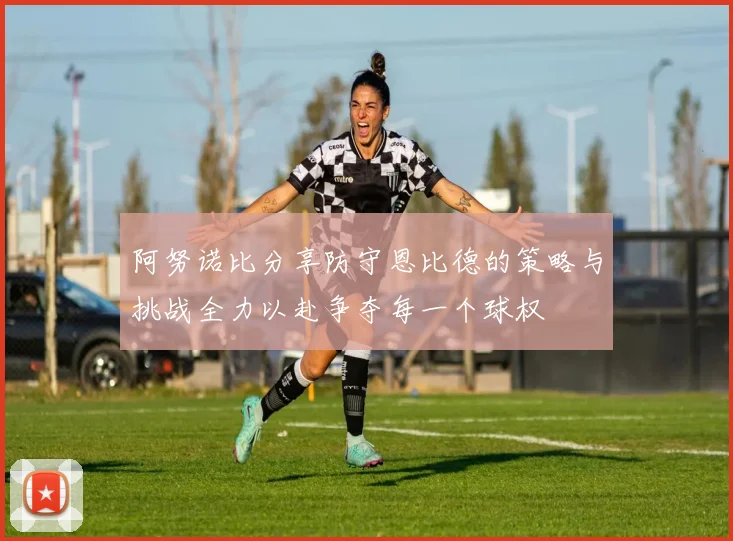 阿努诺比分享防守恩比德的策略与挑战全力以赴争夺每一个球权