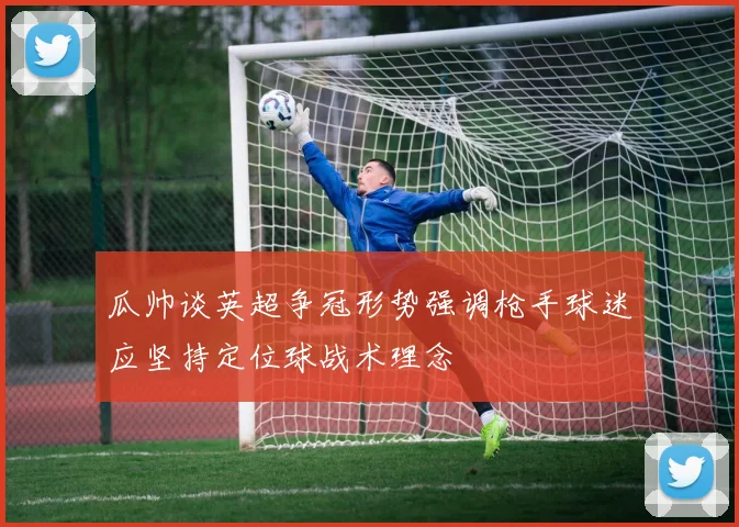 瓜帅谈英超争冠形势强调枪手球迷应坚持定位球战术理念