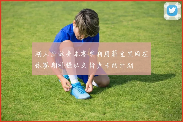 湖人应放弃本赛季利用薪金空间在休赛期补强以支持卢卡的计划