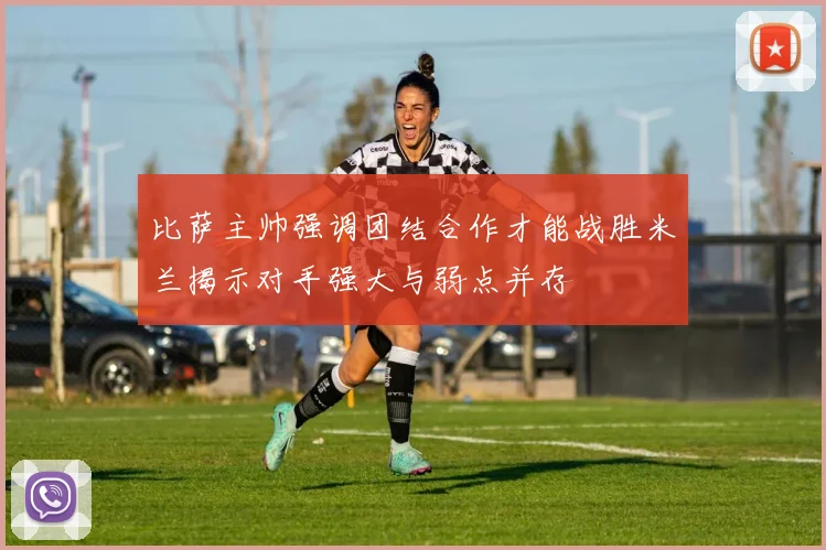 比萨主帅强调团结合作才能战胜米兰揭示对手强大与弱点并存