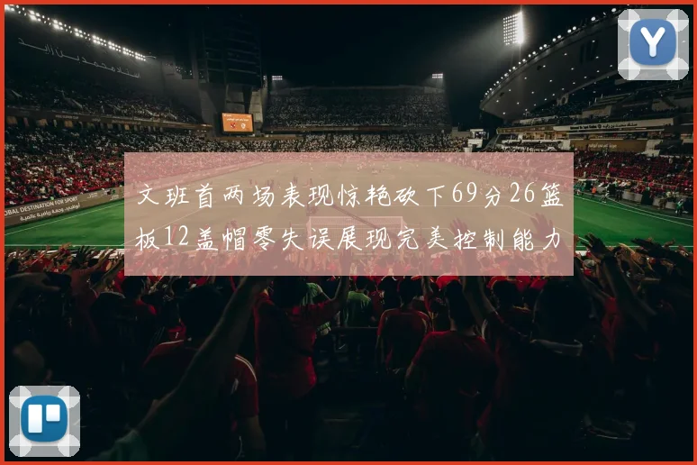 文班首两场表现惊艳砍下69分26篮板12盖帽零失误展现完美控制能力