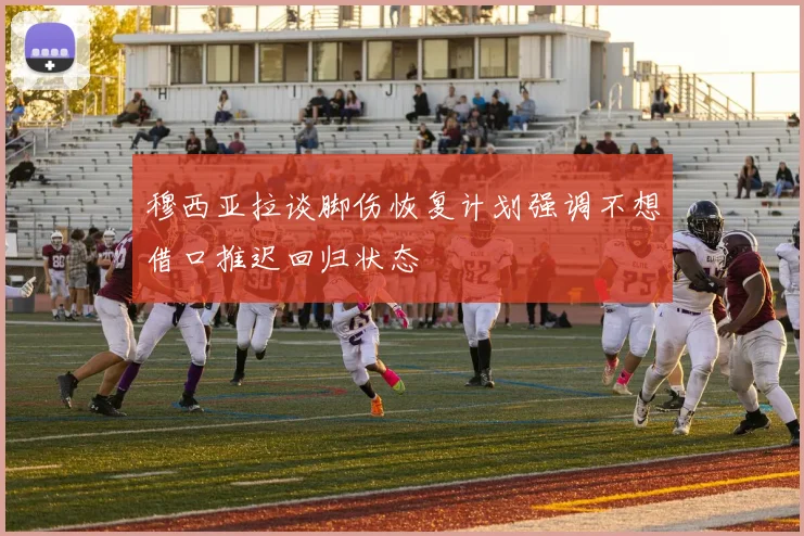 穆西亚拉谈脚伤恢复计划强调不想借口推迟回归状态