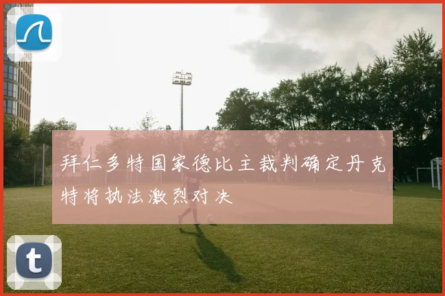 拜仁多特国家德比主裁判确定丹克特将执法激烈对决